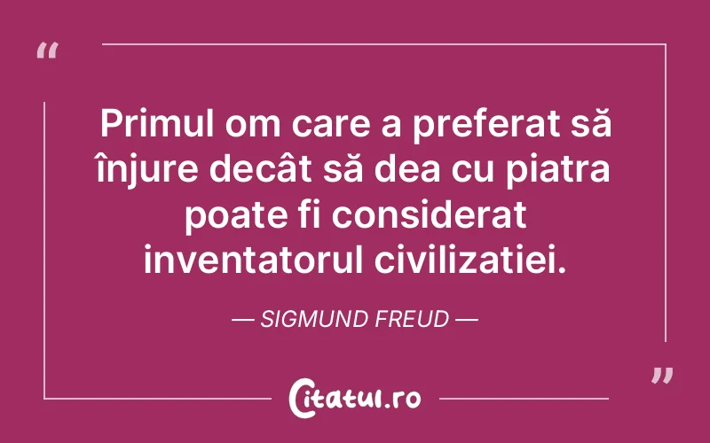 Primul om care a preferat să înjure decât să dea cu piatra poate fi considerat inventatorul civilizației. Sigmund Freud