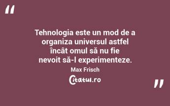 Tehnologia este un mod de a organiza universul astfel încât omul să nu fie nevoit să-l experimenteze. Max Frisch...