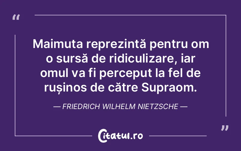 Maimuța reprezintă pentru om o sursă de ridiculizare, iar omul va fi perceput la fel de rușinos de către Supraom. Friedrich Wilhelm Nietzsche