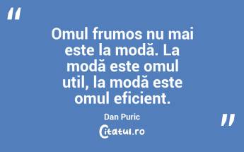Omul frumos nu mai este la modă. La modă este omul util, la modă este omul eficient. Dan Puric...