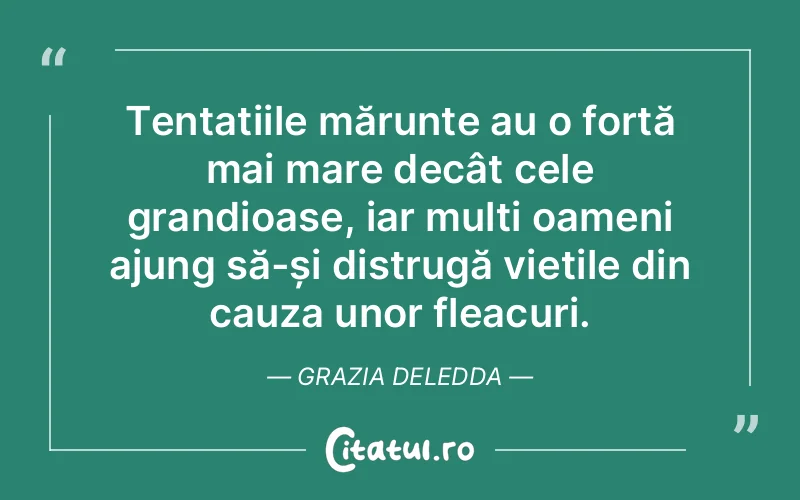 Tentațiile mărunte au o forță mai mare decât cele grandioase, iar mulți oameni ajung să-și distrugă viețile din cauza unor fleacuri. Grazia Deledda