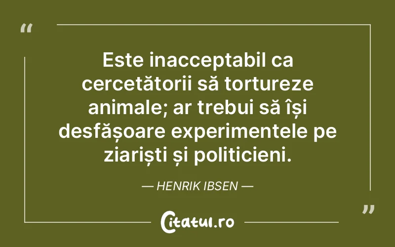Este inacceptabil ca cercetătorii să tortureze animale; ar trebui să își desfășoare experimentele pe ziariști și politicieni. Henrik Ibsen