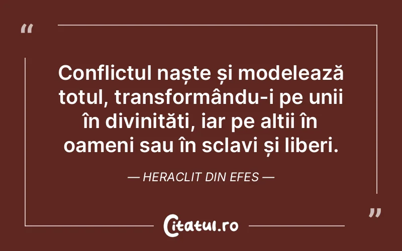 Conflictul naște și modelează totul, transformându-i pe unii în divinități, iar pe alții în oameni sau în sclavi și liberi. Heraclit din Efes