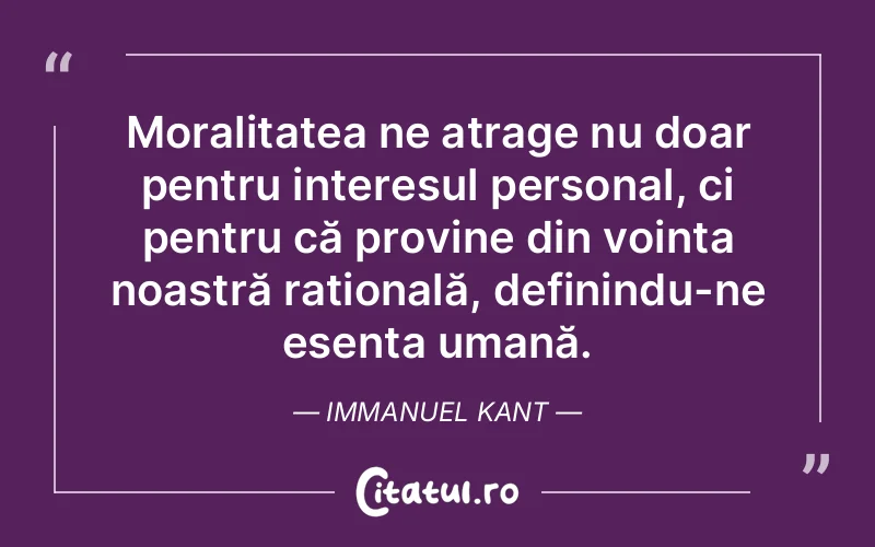 Moralitatea ne atrage nu doar pentru interesul personal, ci pentru că provine din voința noastră rațională, definindu-ne esența umană. Immanuel Kant