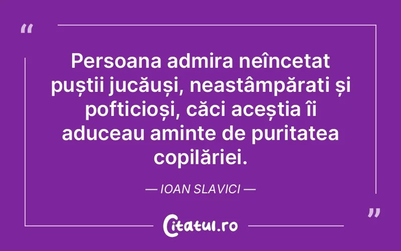 Persoana admira neîncetat puștii jucăuși, neastâmpărați și pofticioși, căci aceștia îi aduceau aminte de puritatea copilăriei. Ioan Slavici