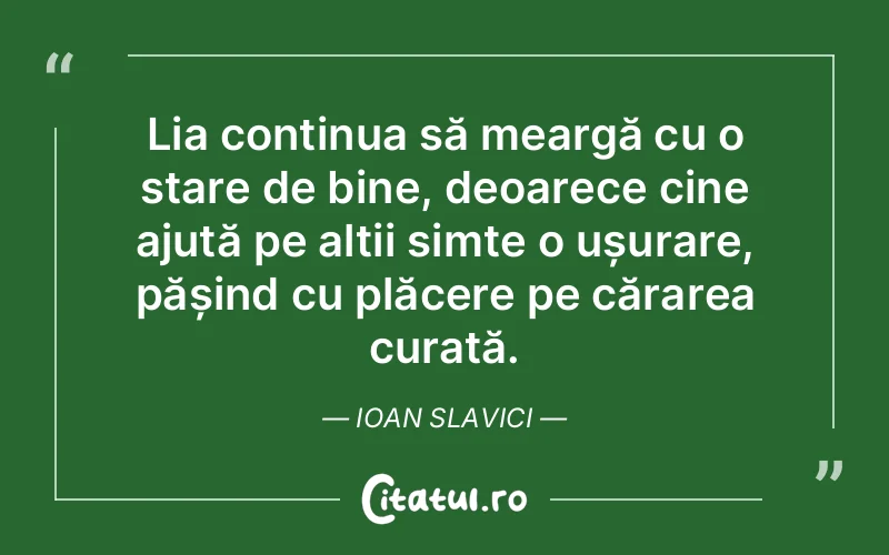 Lia continua să meargă cu o stare de bine, deoarece cine ajută pe alții simte o ușurare, pășind cu plăcere pe cărarea curată. Ioan Slavici