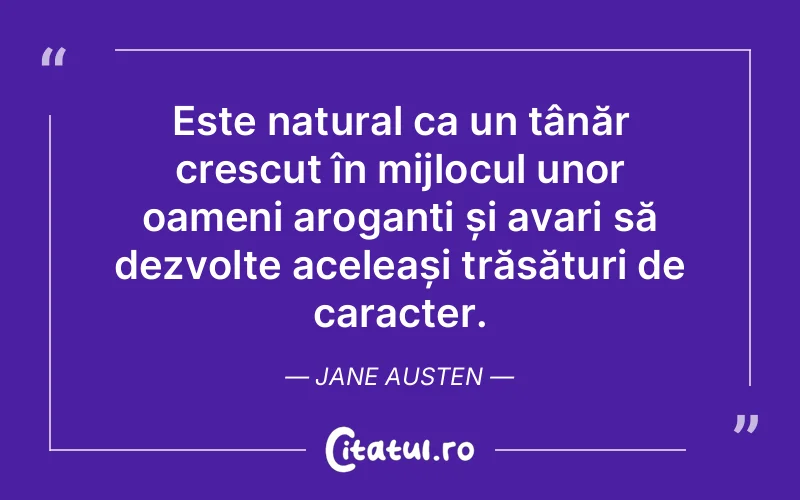 Este natural ca un tânăr crescut în mijlocul unor oameni aroganti și avari să dezvolte aceleași trăsături de caracter. Jane Austen