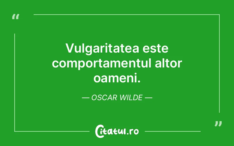 Vulgaritatea este comportamentul altor oameni. Oscar Wilde
