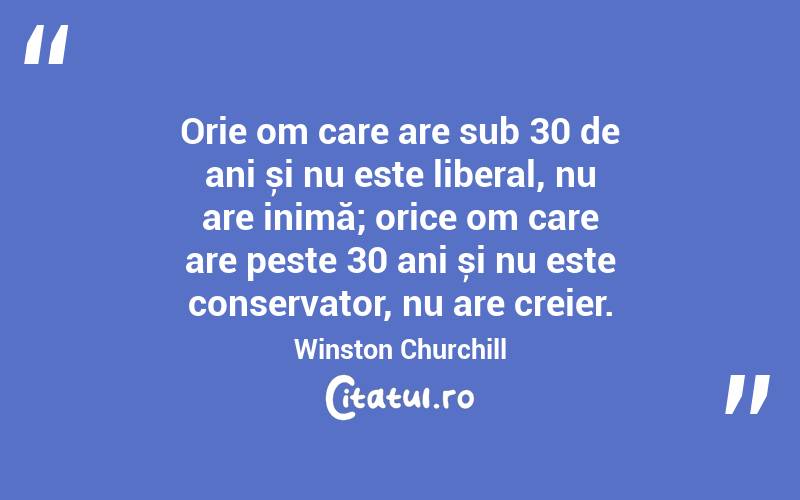 Orie om care are sub 30 de ani și nu este liberal, nu are inimă; orice om care are peste 30 ani și nu este conservator, nu are creier. Winston Churchill