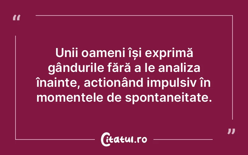 Unii oameni își exprimă gândurile fără a le analiza înainte, acționând impulsiv în momentele de spontaneitate.