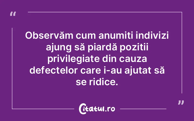 Observăm cum anumiți indivizi ajung să piardă poziții privilegiate din cauza defectelor care i-au ajutat să se ridice.