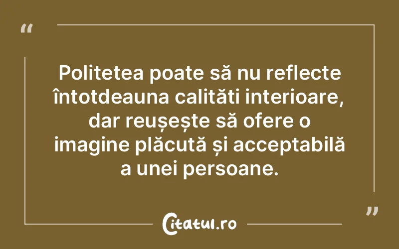 Politețea poate să nu reflecte întotdeauna calități interioare, dar reușește să ofere o imagine plăcută și acceptabilă a unei persoane.