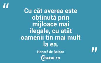 Cu cât averea este obținută prin mijloace mai ilegale, cu atât oamenii țin mai mult la ea. Honoré de Balzac...