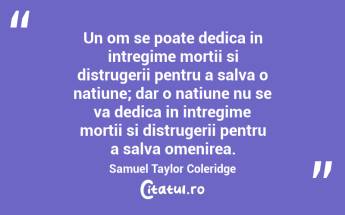 Un om se poate dedica in intregime mortii si distrugerii pentru a salva o natiune; dar o natiune nu se va dedica in intregime mortii si distrugerii pentru a salva omenirea. Samuel Taylor Coleridge...