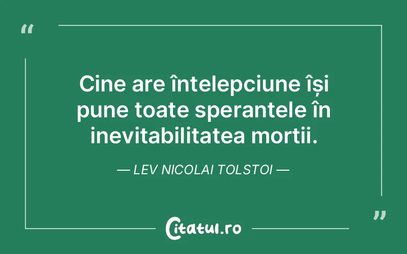 Cine are înțelepciune își pune toate speranțele în inevitabilitatea morții. Lev Nicolai Tolstoi