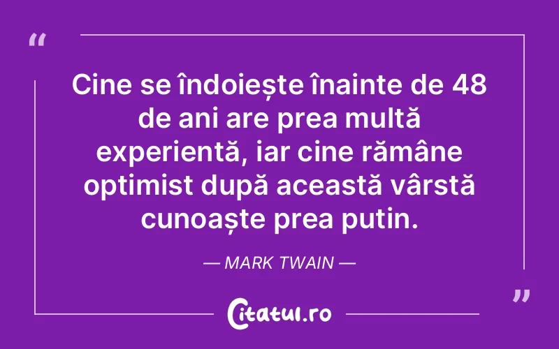 Cine se îndoiește înainte de 48 de ani are prea multă experiență, iar cine rămâne optimist după această vârstă cunoaște prea puțin. Mark Twain