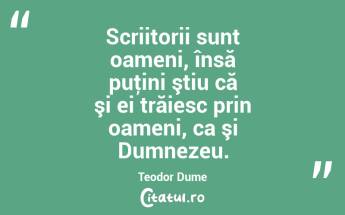 Scriitorii sunt oameni, însă puţini ştiu că şi ei trăiesc prin oameni, ca şi Dumnezeu. Teodor Dume...