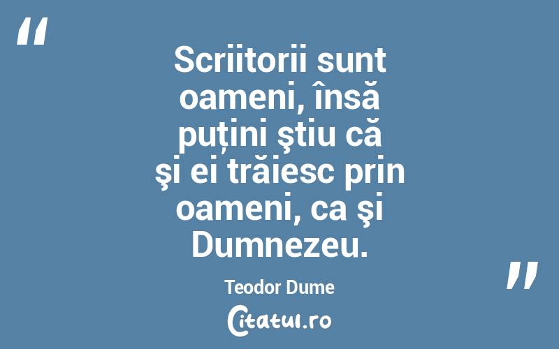 Scriitorii sunt oameni, însă puţini ştiu că şi ei trăiesc prin oameni, ca şi Dumnezeu. Teodor Dume
