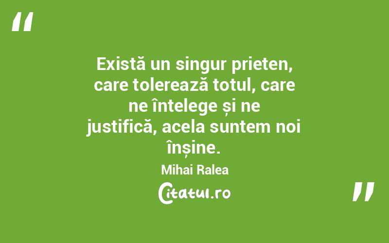 Există un singur prieten, care tolerează totul, care ne înțelege și ne justifică, acela suntem noi înșine. Mihai Ralea
