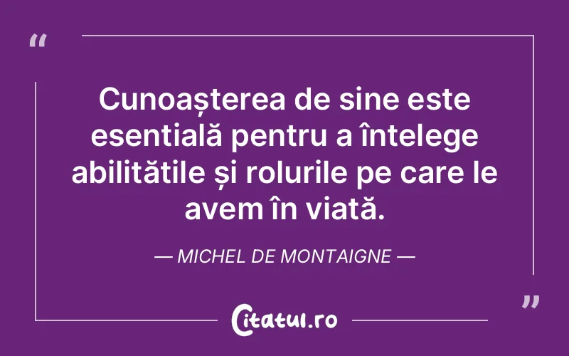 Cunoașterea de sine este esențială pentru a înțelege abilitățile și rolurile pe care le avem în viață. Michel de Montaigne