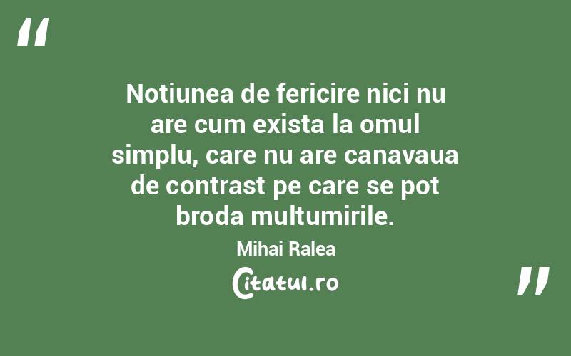 Noțiunea de fericire nici nu are cum exista la omul simplu, care nu are canavaua de contrast pe care se pot broda mulțumirile . Mihai Ralea
