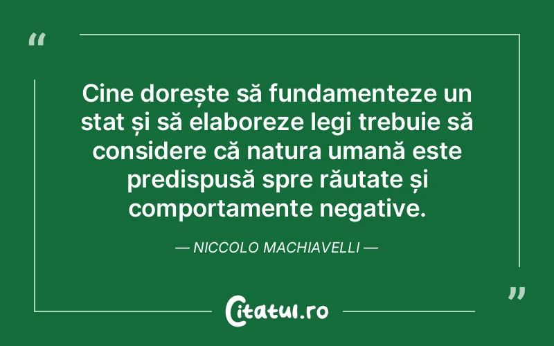 Cine dorește să fundamenteze un stat și să elaboreze legi trebuie să considere că natura umană este predispusă spre răutate și comportamente negative. Niccolo Machiavelli