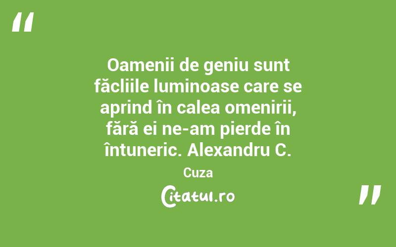 Oamenii de geniu sunt făcliile luminoase care se aprind în calea omenirii, fără ei ne-am pierde în întuneric. Alexandru C. Cuza