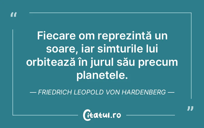 Fiecare om reprezintă un soare, iar simțurile lui orbitează în jurul său precum planetele. Friedrich Leopold Von Hardenberg
