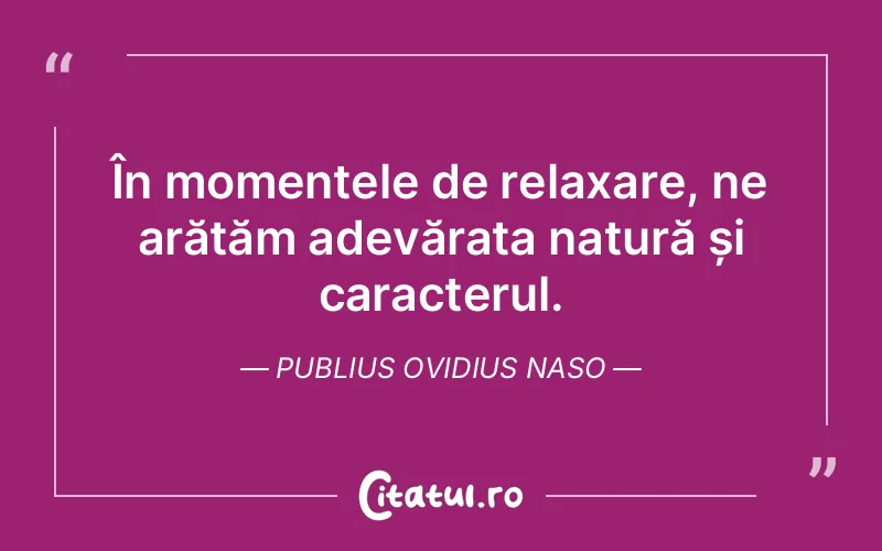 În momentele de relaxare, ne arătăm adevărata natură și caracterul. Publius Ovidius Naso