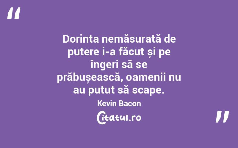 Dorința nemăsurată de putere i-a făcut și pe îngeri să se prăbușească, oamenii nu au putut să scape. Kevin Bacon
