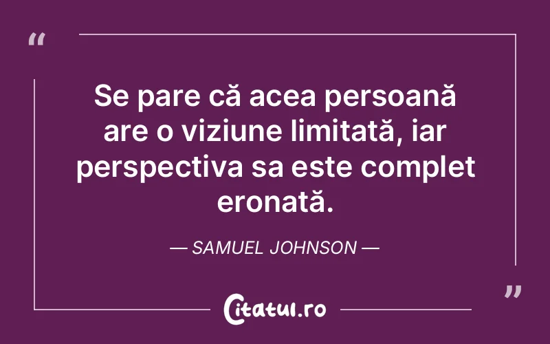 Se pare că acea persoană are o viziune limitată, iar perspectiva sa este complet eronată. Samuel Johnson