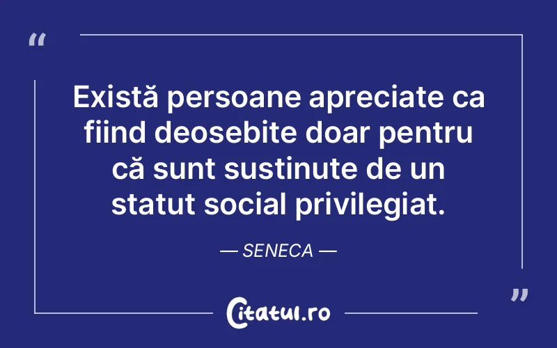 Există persoane apreciate ca fiind deosebite doar pentru că sunt susținute de un statut social privilegiat. Seneca