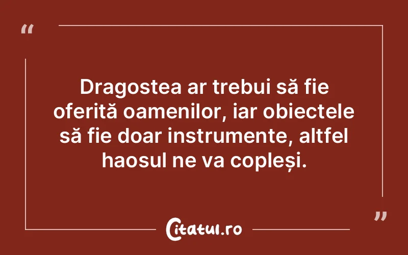 Dragostea ar trebui să fie oferită oamenilor, iar obiectele să fie doar instrumente, altfel haosul ne va copleși.