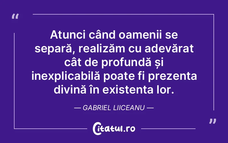 Atunci când oamenii se separă, realizăm cu adevărat cât de profundă și inexplicabilă poate fi prezența divină în existența lor. Gabriel Liiceanu