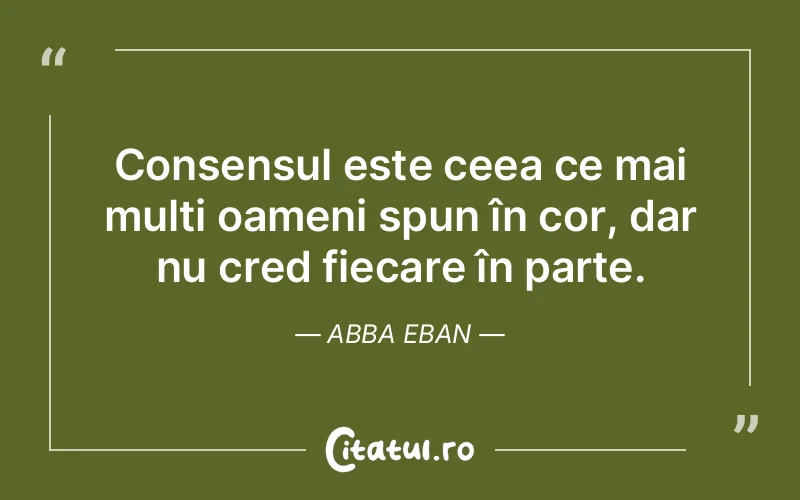 Consensul este ceea ce mai mulți oameni spun în cor, dar nu cred fiecare în parte. Abba Eban