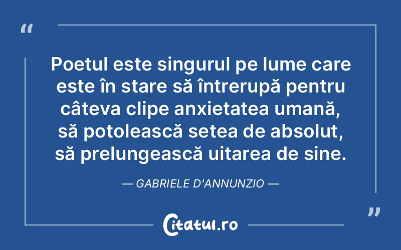 Poetul este singurul pe lume care este în stare să întrerupă pentru câteva clipe anxietatea umană, să potolească setea de absolut, să prelungească uitarea de sine. Gabriele d'Annunzio