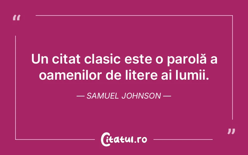 Un citat clasic este o parolă a oamenilor de litere ai lumii. Samuel Johnson
