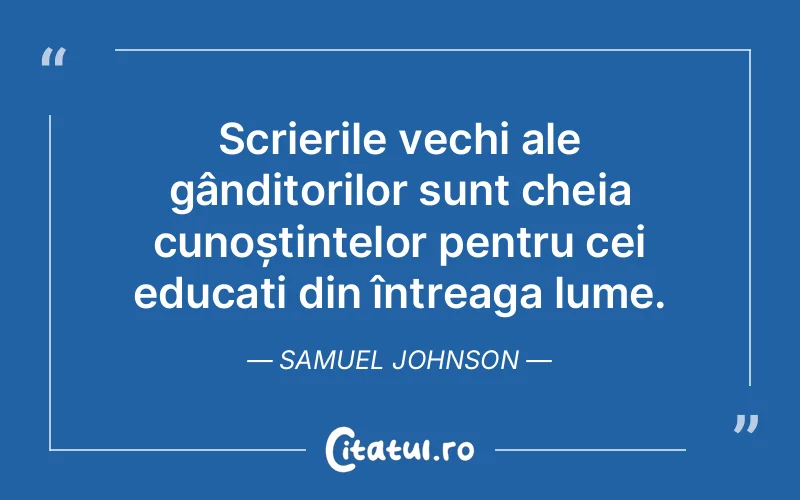 Scrierile vechi ale gânditorilor sunt cheia cunoștințelor pentru cei educați din întreaga lume. Samuel Johnson
