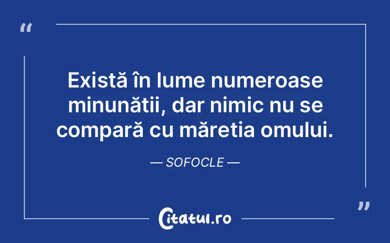 Există în lume numeroase minunății, dar nimic nu se compară cu măreția omului. Sofocle