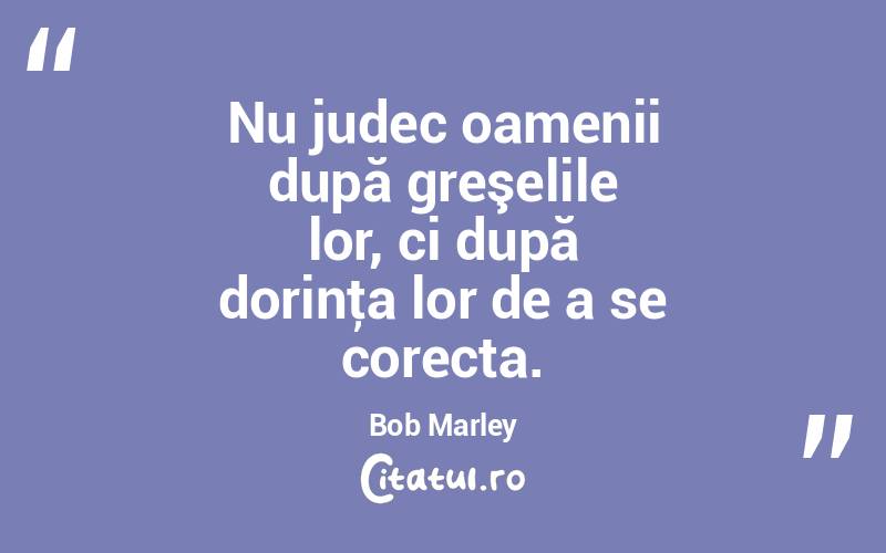 Nu judec oamenii după greşelile lor, ci după dorinţa lor de a se corecta. Bob Marley
