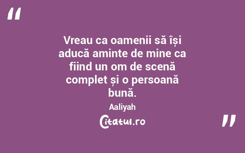 Vreau ca oamenii să își aducă aminte de mine ca fiind un om de scenă complet și o persoană bună. Aaliyah
