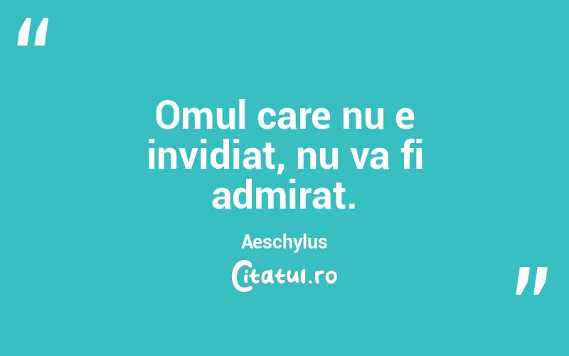 Omul care nu e invidiat, nu va fi admirat. Aeschylus
