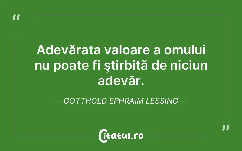Adevărata valoare a omului nu poate fi ştirbită de niciun adevăr. Gotthold Ephraim Lessing