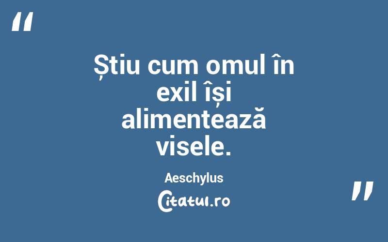 Știu cum omul în exil își alimentează visele. Aeschylus

