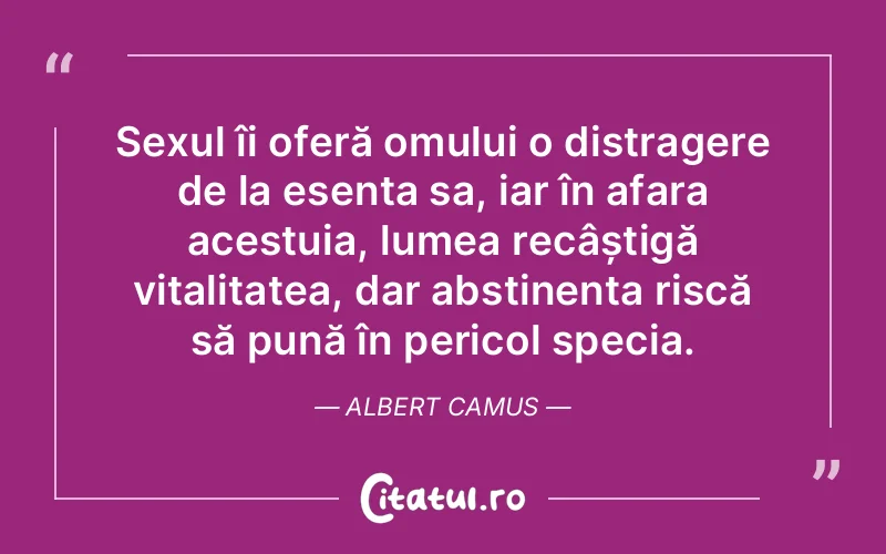 Sexul îi oferă omului o distragere de la esența sa, iar în afara acestuia, lumea recâștigă vitalitatea, dar abstinența riscă să pună în pericol specia. Albert Camus