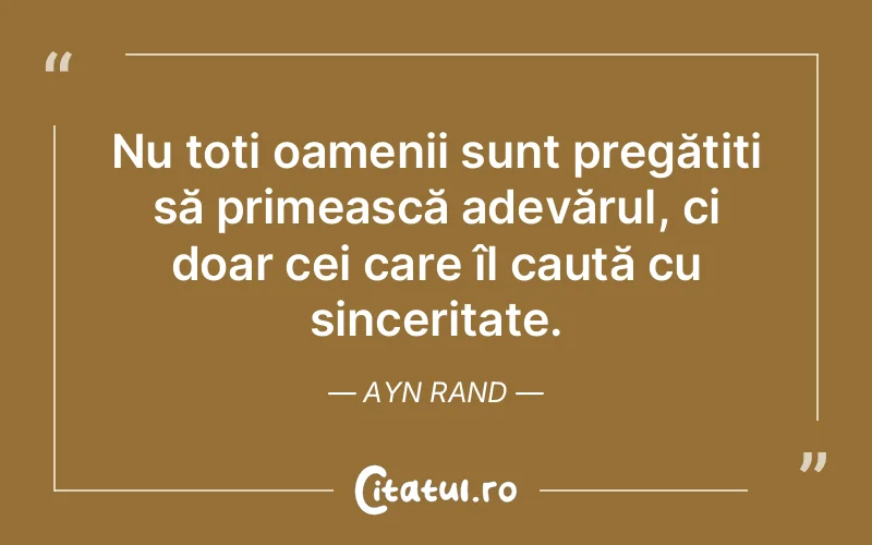 Nu toți oamenii sunt pregătiți să primească adevărul, ci doar cei care îl caută cu sinceritate. Ayn Rand