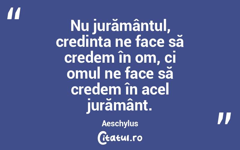 Nu jurământul, credința ne face să credem în om, ci omul ne face să credem în acel jurământ. Aeschylus
