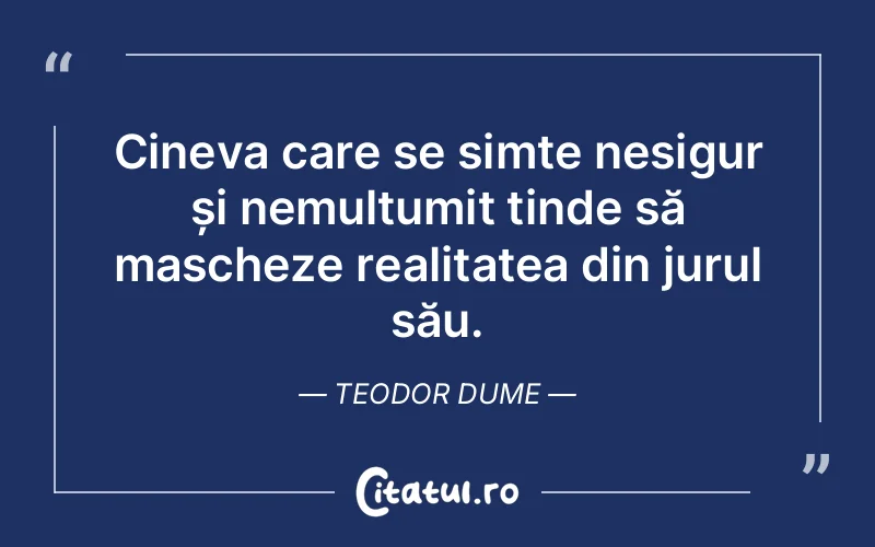 Cineva care se simte nesigur și nemulțumit tinde să mascheze realitatea din jurul său. Teodor Dume