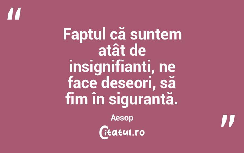 Faptul că suntem atât de insignifianți, ne face deseori, să fim în siguranță. Aesop
