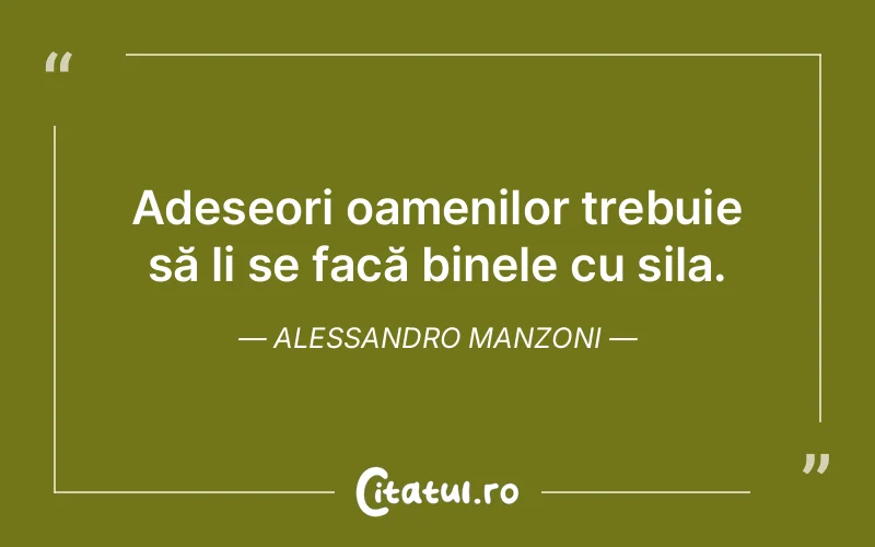 Adeseori oamenilor trebuie să li se facă binele cu sila. Alessandro Manzoni
